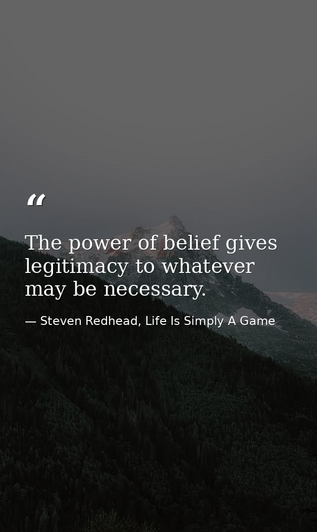 The power of belief gives legitimacy to whatever may be necessary. — Steven Redhead, Life Is Simply A Game