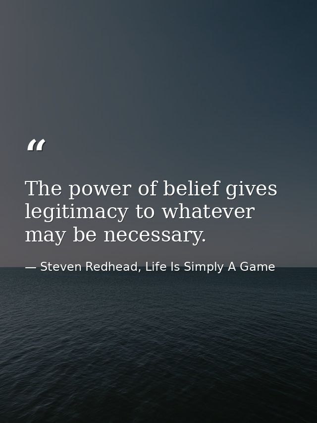 The power of belief gives legitimacy to whatever may be necessary. — Steven Redhead, Life Is Simply A Game