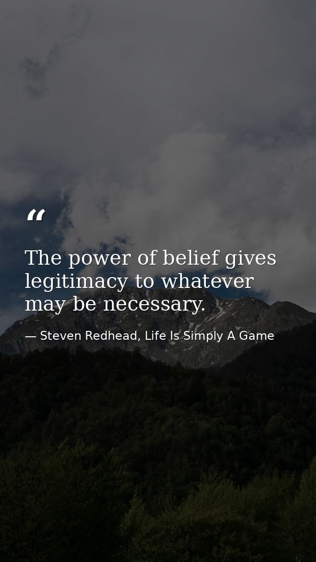 The power of belief gives legitimacy to whatever may be necessary. — Steven Redhead, Life Is Simply A Game