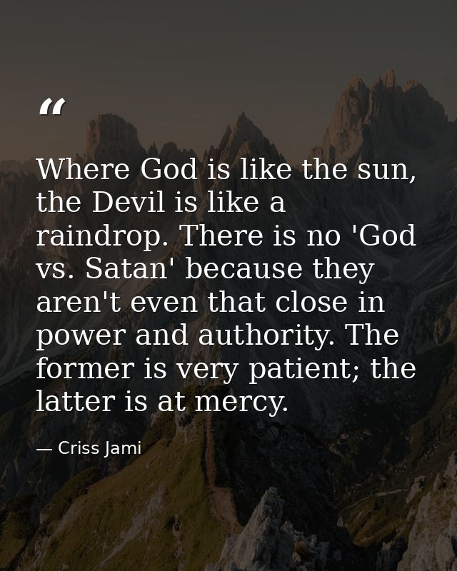 Where God is like the sun, the Devil is like a raindrop. There is no 'God vs. Satan' because they aren't even that close — Criss Jami