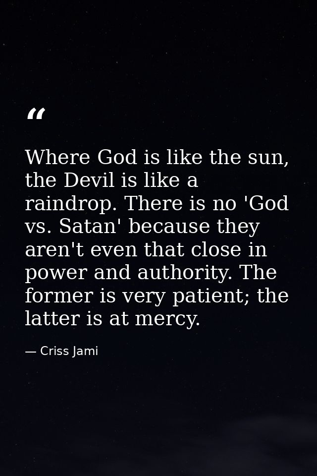 Where God is like the sun, the Devil is like a raindrop. There is no 'God vs. Satan' because they aren't even that close — Criss Jami