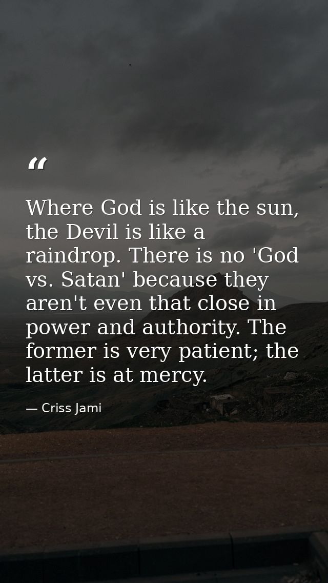 Where God is like the sun, the Devil is like a raindrop. There is no 'God vs. Satan' because they aren't even that close — Criss Jami