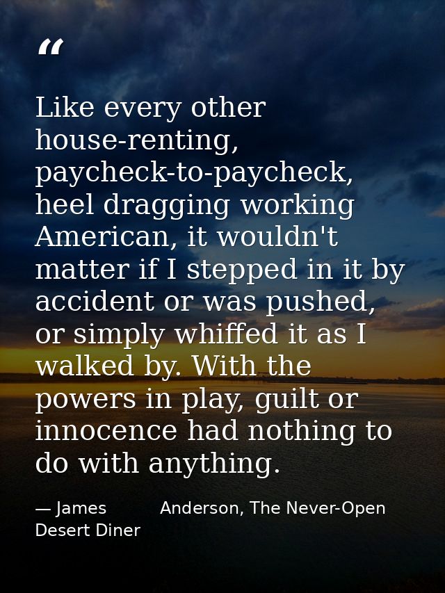 Like every other house-renting, paycheck-to-paycheck, heel dragging working American, it wouldn't matter if I stepped in — James          Anderson, The Never-Open Desert Diner