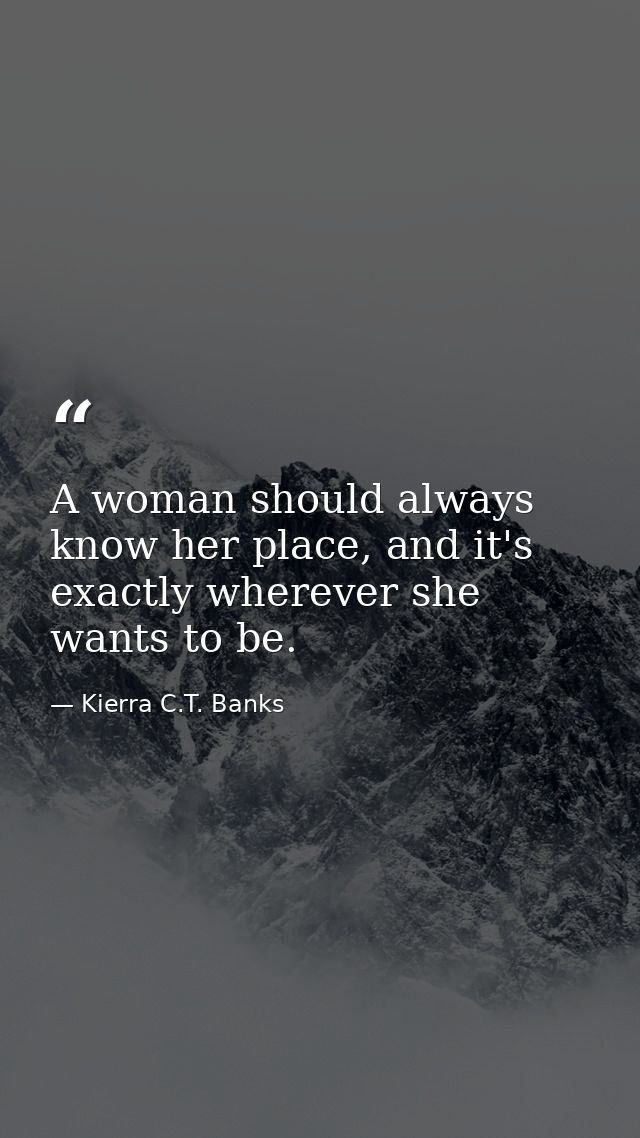 A woman should always know her place, and it's exactly wherever she wants to be. — Kierra C.T. Banks
