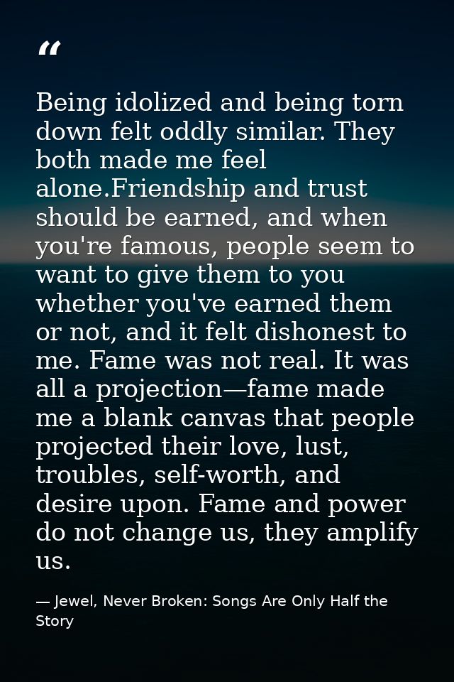 Being idolized and being torn down felt oddly similar. They both made me feel alone.Friendship and trust should be earne — Jewel, Never Broken: Songs Are Only Half the Story
