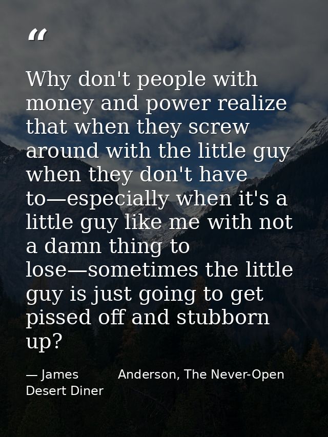 Why don't people with money and power realize that when they screw around with the little guy when they don't have to—es — James          Anderson, The Never-Open Desert Diner