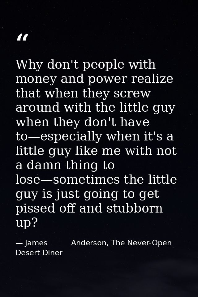 Why don't people with money and power realize that when they screw around with the little guy when they don't have to—es — James          Anderson, The Never-Open Desert Diner