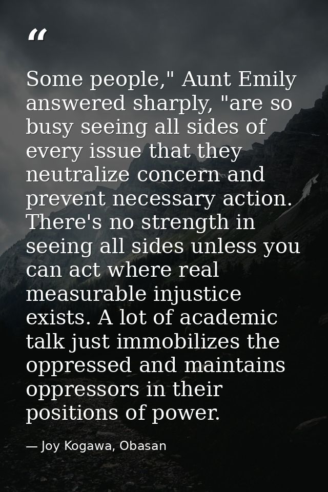Some people," Aunt Emily answered sharply, "are so busy seeing all sides of every issue that they neutralize concern and — Joy Kogawa, Obasan