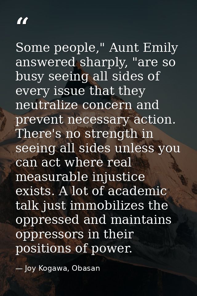 Some people," Aunt Emily answered sharply, "are so busy seeing all sides of every issue that they neutralize concern and — Joy Kogawa, Obasan