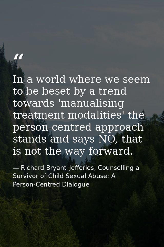 In a world where we seem to be beset by a trend towards 'manualising treatment modalities' the person-centred approach s — Richard Bryant-Jefferies, Counselling a Survivor of Child Sexual Abuse: A Person-Centred Dialogue