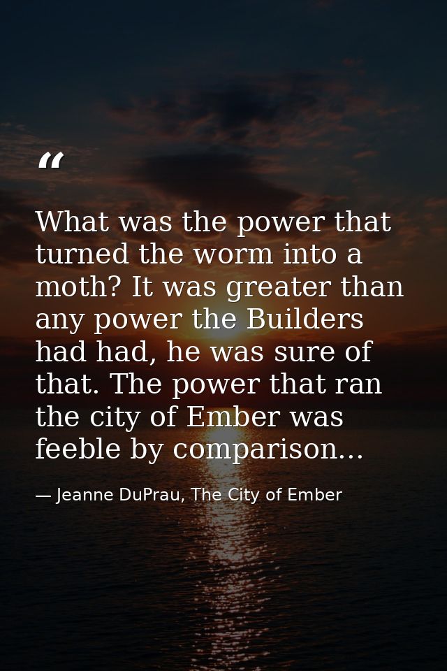 What was the power that turned the worm into a moth? It was greater than any power the Builders had had, he was sure of  — Jeanne DuPrau, The City of Ember