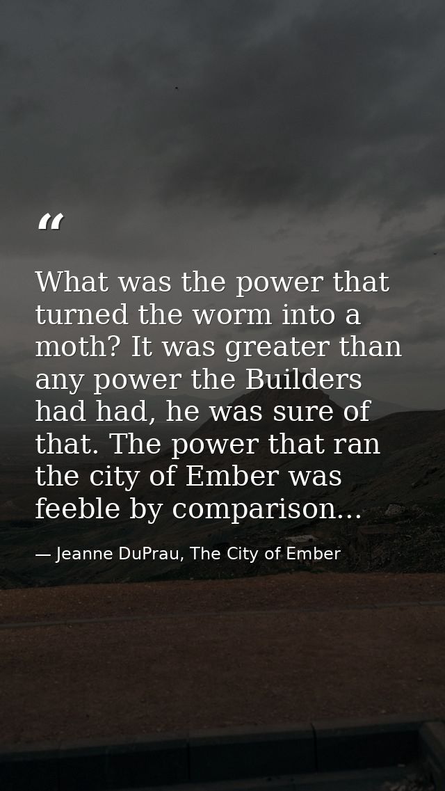 What was the power that turned the worm into a moth? It was greater than any power the Builders had had, he was sure of  — Jeanne DuPrau, The City of Ember