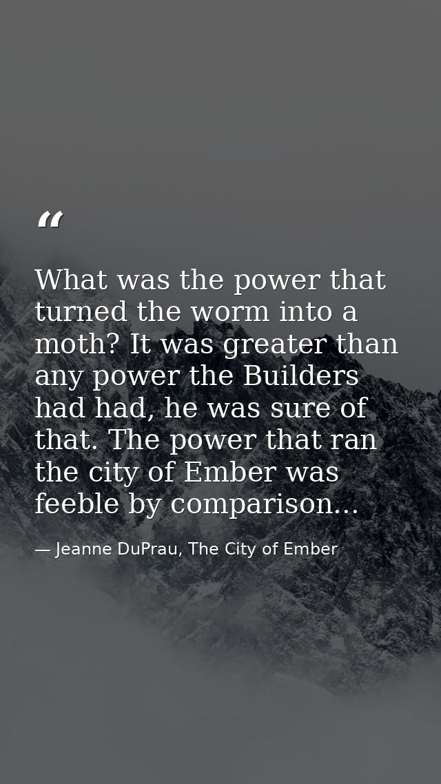 What was the power that turned the worm into a moth? It was greater than any power the Builders had had, he was sure of  — Jeanne DuPrau, The City of Ember