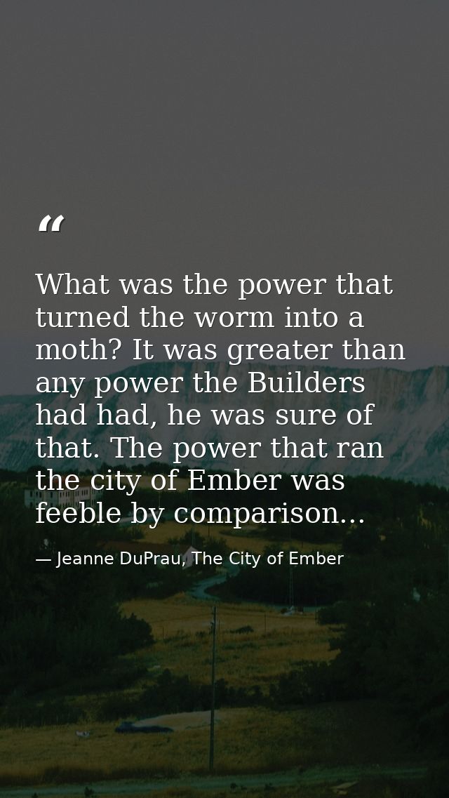What was the power that turned the worm into a moth? It was greater than any power the Builders had had, he was sure of  — Jeanne DuPrau, The City of Ember