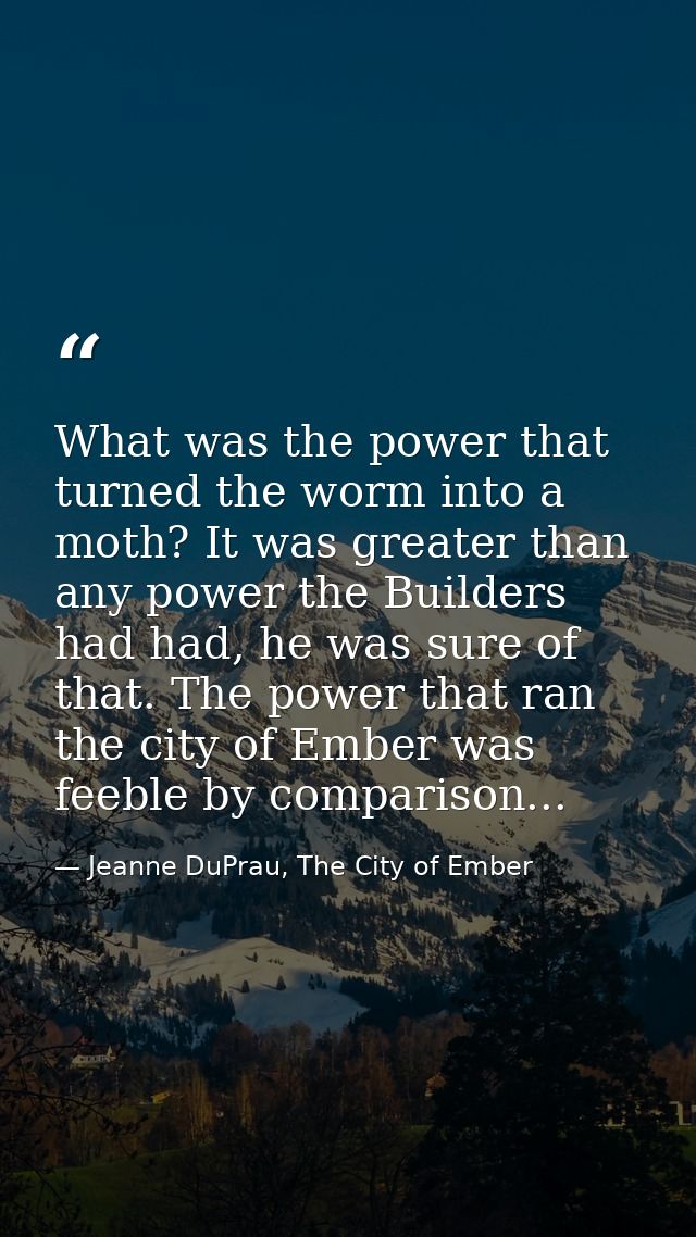 What was the power that turned the worm into a moth? It was greater than any power the Builders had had, he was sure of  — Jeanne DuPrau, The City of Ember