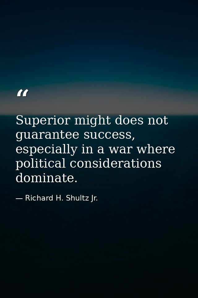 Superior might does not guarantee success, especially in a war where political considerations dominate. — Richard H. Shultz Jr.