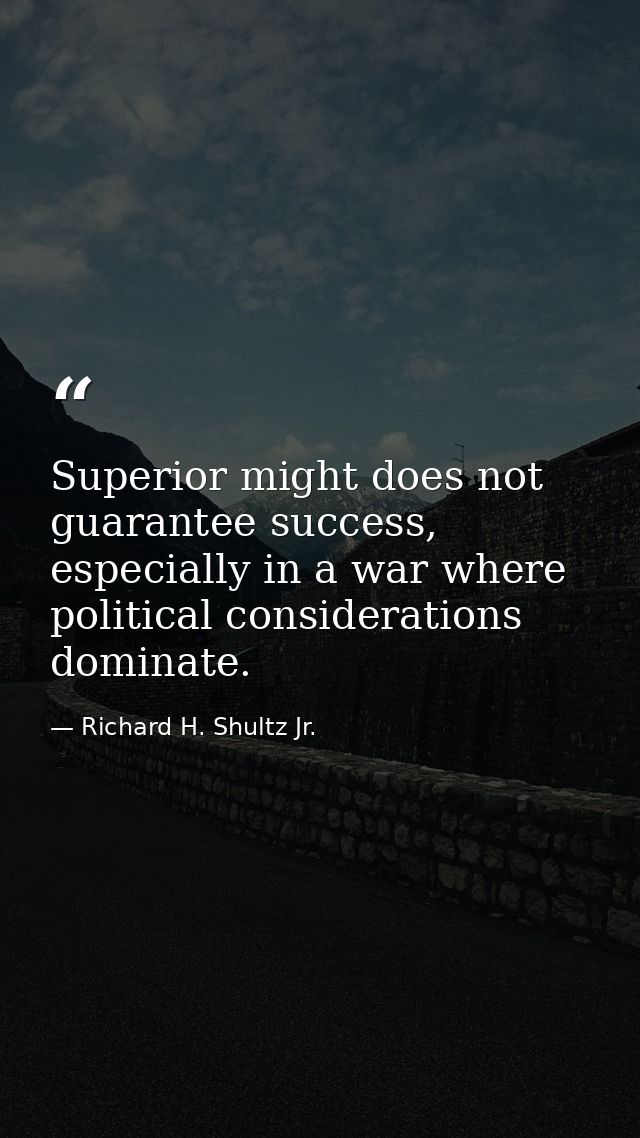 Superior might does not guarantee success, especially in a war where political considerations dominate. — Richard H. Shultz Jr.
