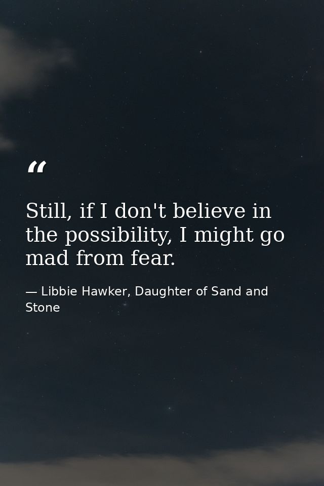 Still, if I don't believe in the possibility, I might go mad from fear. — Libbie Hawker, Daughter of Sand and Stone