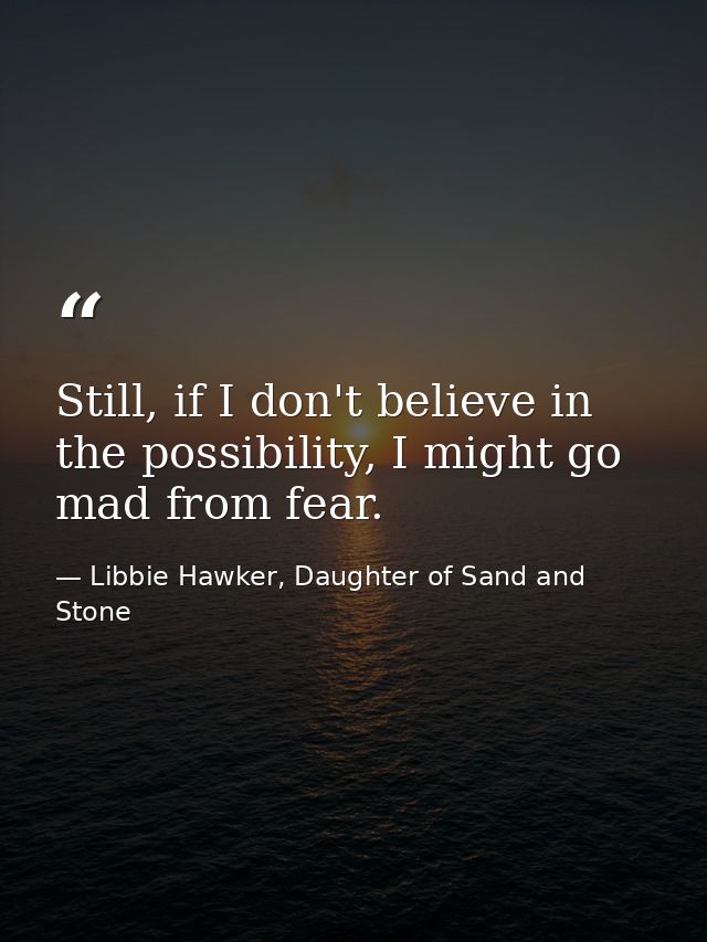 Still, if I don't believe in the possibility, I might go mad from fear. — Libbie Hawker, Daughter of Sand and Stone