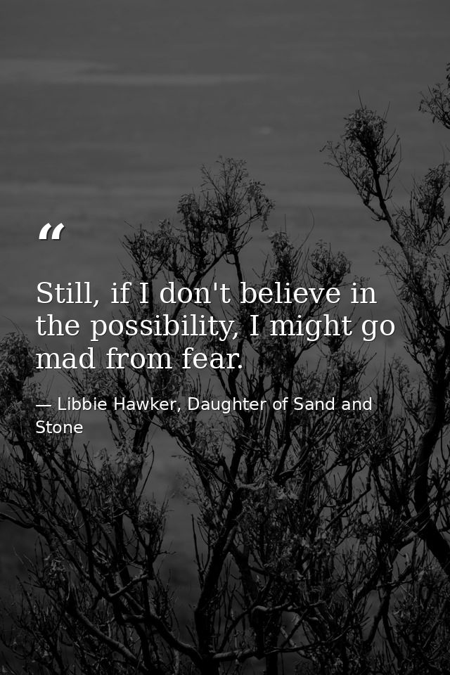 Still, if I don't believe in the possibility, I might go mad from fear. — Libbie Hawker, Daughter of Sand and Stone