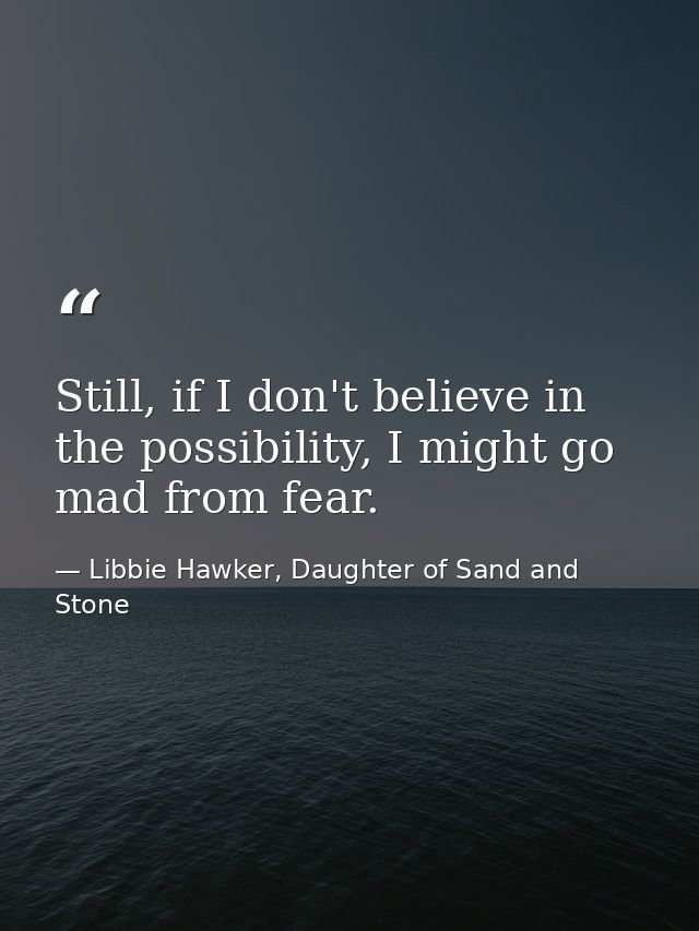 Still, if I don't believe in the possibility, I might go mad from fear. — Libbie Hawker, Daughter of Sand and Stone