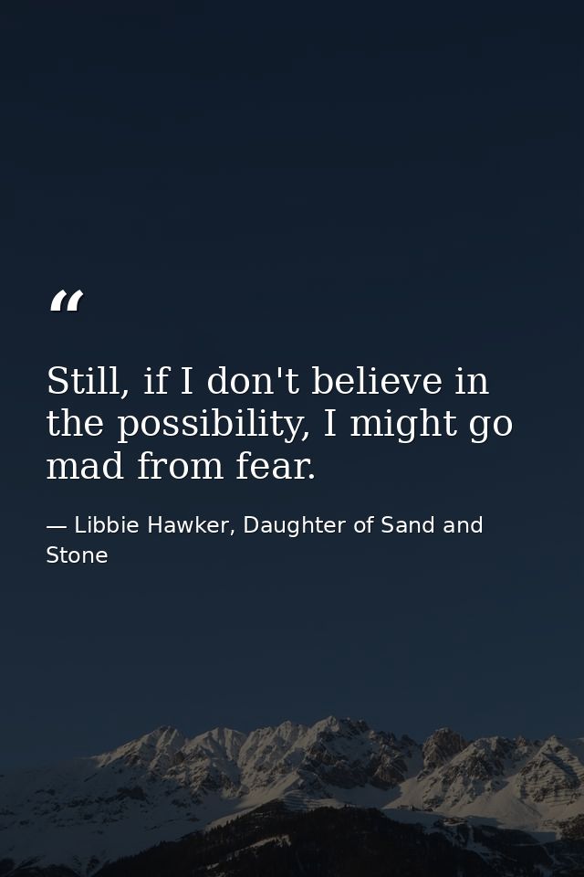 Still, if I don't believe in the possibility, I might go mad from fear. — Libbie Hawker, Daughter of Sand and Stone