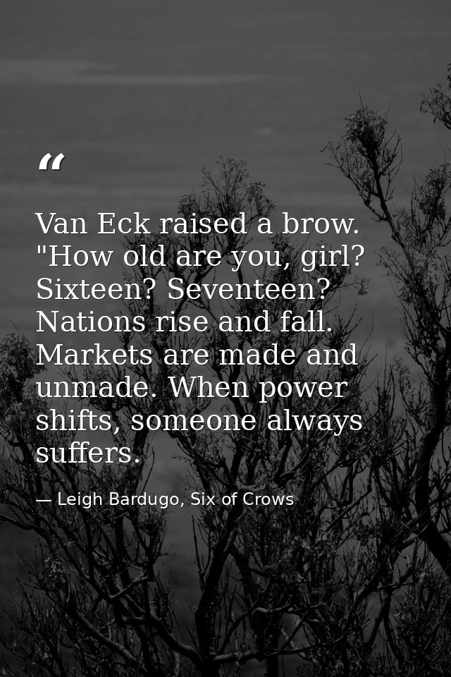 Van Eck raised a brow. "How old are you, girl? Sixteen? Seventeen? Nations rise and fall. Markets are made and unmade. W — Leigh Bardugo, Six of Crows