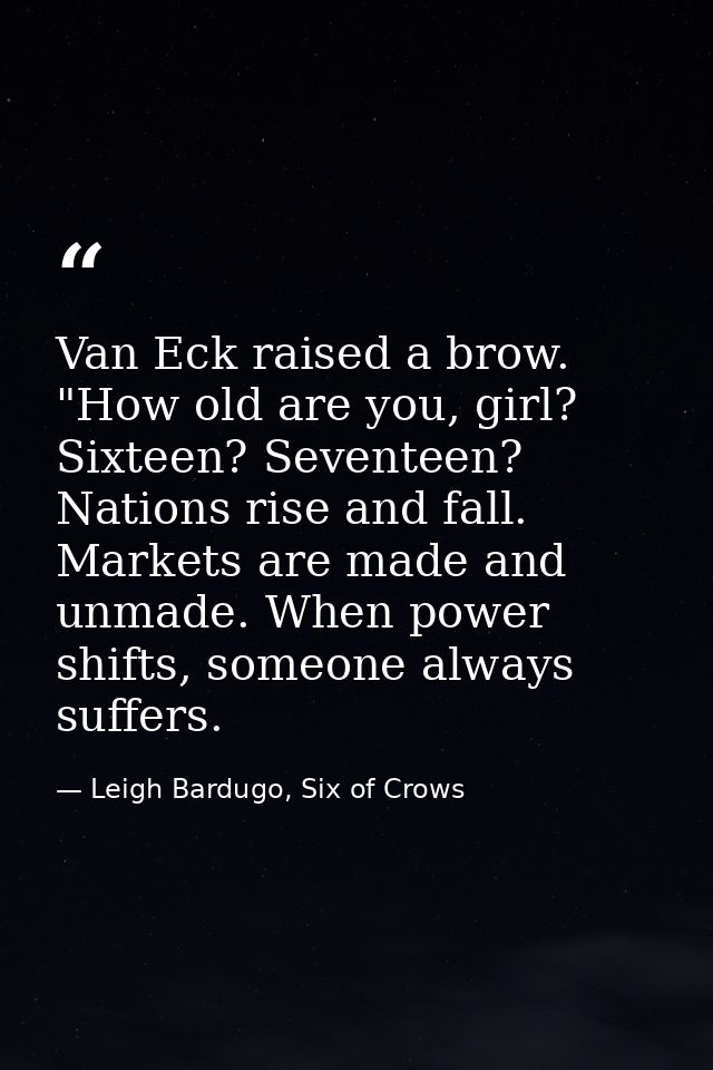 Van Eck raised a brow. "How old are you, girl? Sixteen? Seventeen? Nations rise and fall. Markets are made and unmade. W — Leigh Bardugo, Six of Crows