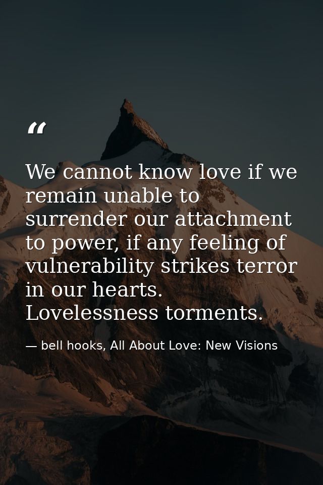 We cannot know love if we remain unable to surrender our attachment to power, if any feeling of vulnerability strikes te — bell hooks, All About Love: New Visions