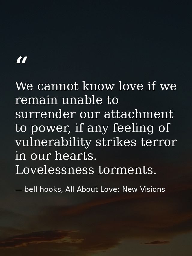 We cannot know love if we remain unable to surrender our attachment to power, if any feeling of vulnerability strikes te — bell hooks, All About Love: New Visions