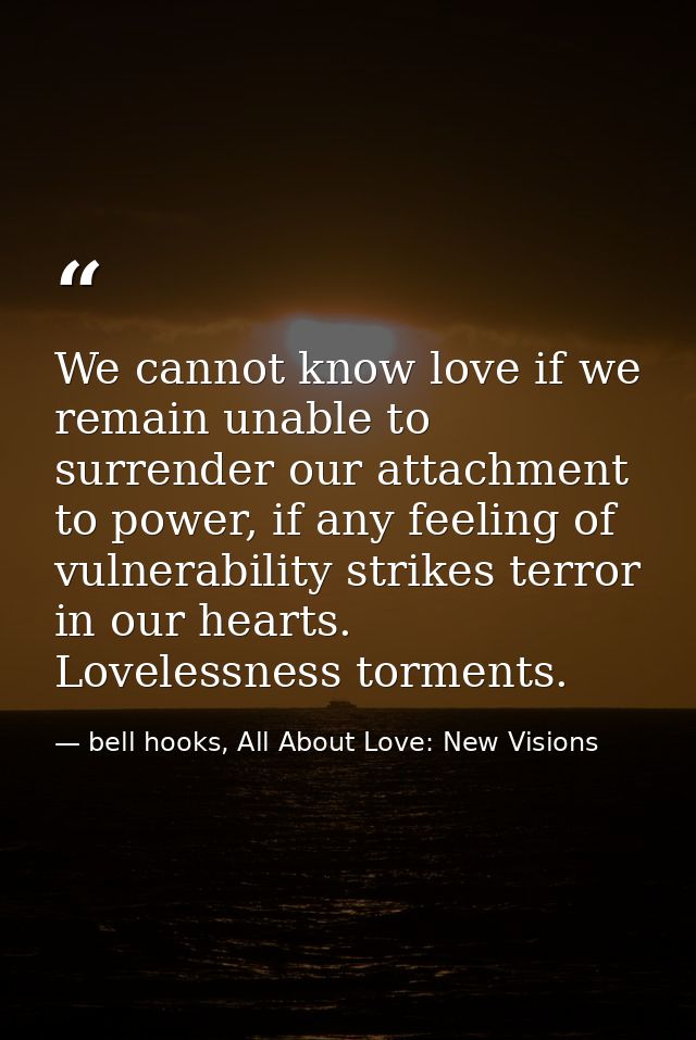 We cannot know love if we remain unable to surrender our attachment to power, if any feeling of vulnerability strikes te — bell hooks, All About Love: New Visions
