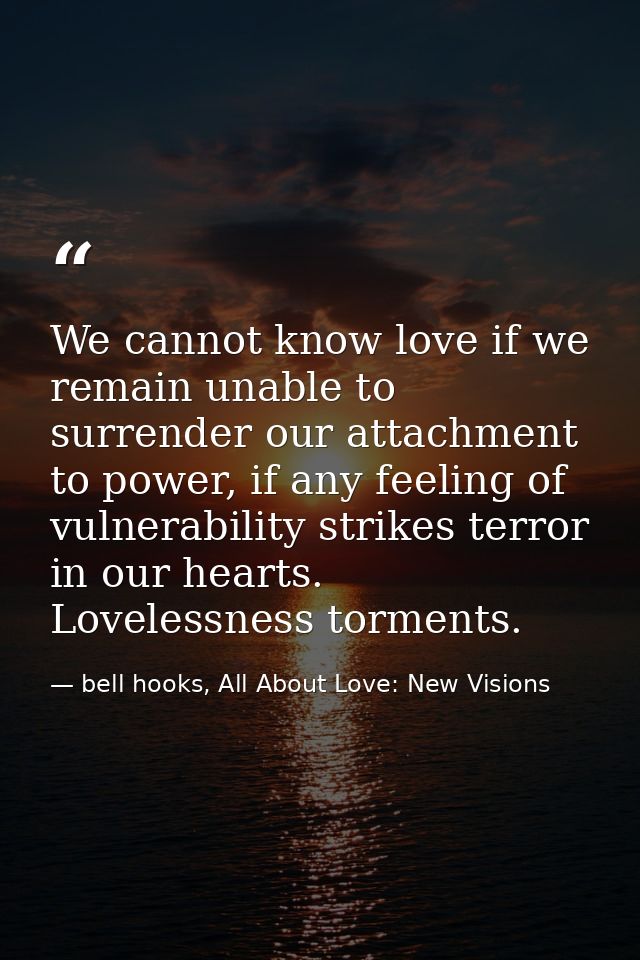 We cannot know love if we remain unable to surrender our attachment to power, if any feeling of vulnerability strikes te — bell hooks, All About Love: New Visions