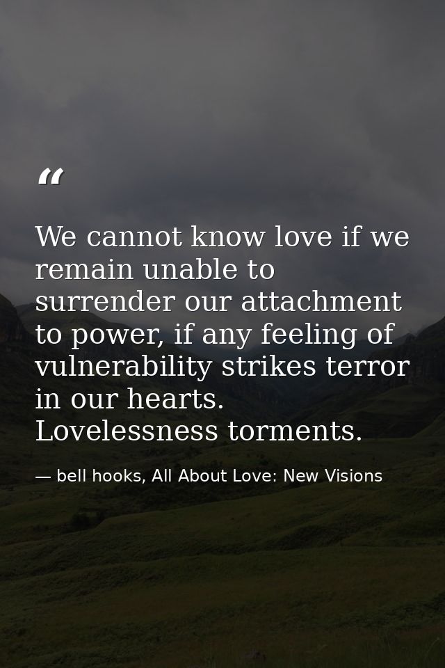 We cannot know love if we remain unable to surrender our attachment to power, if any feeling of vulnerability strikes te — bell hooks, All About Love: New Visions