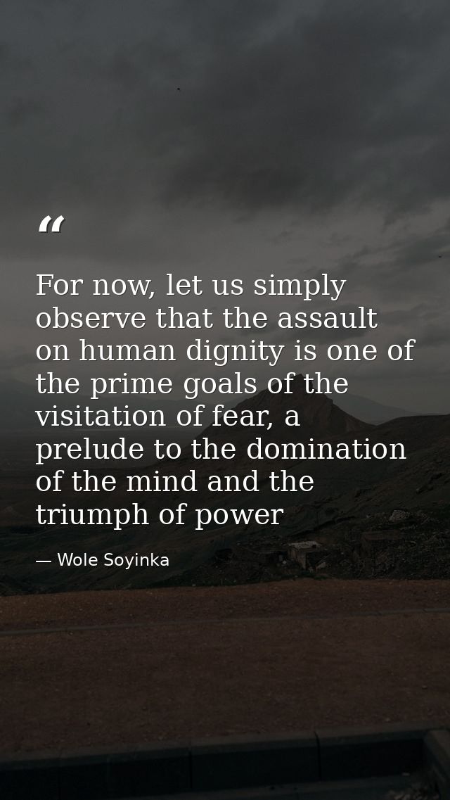 For now, let us simply observe that the assault on human dignity is one of the prime goals of the visitation of fear, a  — Wole Soyinka
