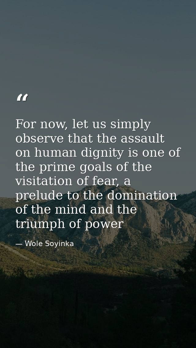 For now, let us simply observe that the assault on human dignity is one of the prime goals of the visitation of fear, a  — Wole Soyinka
