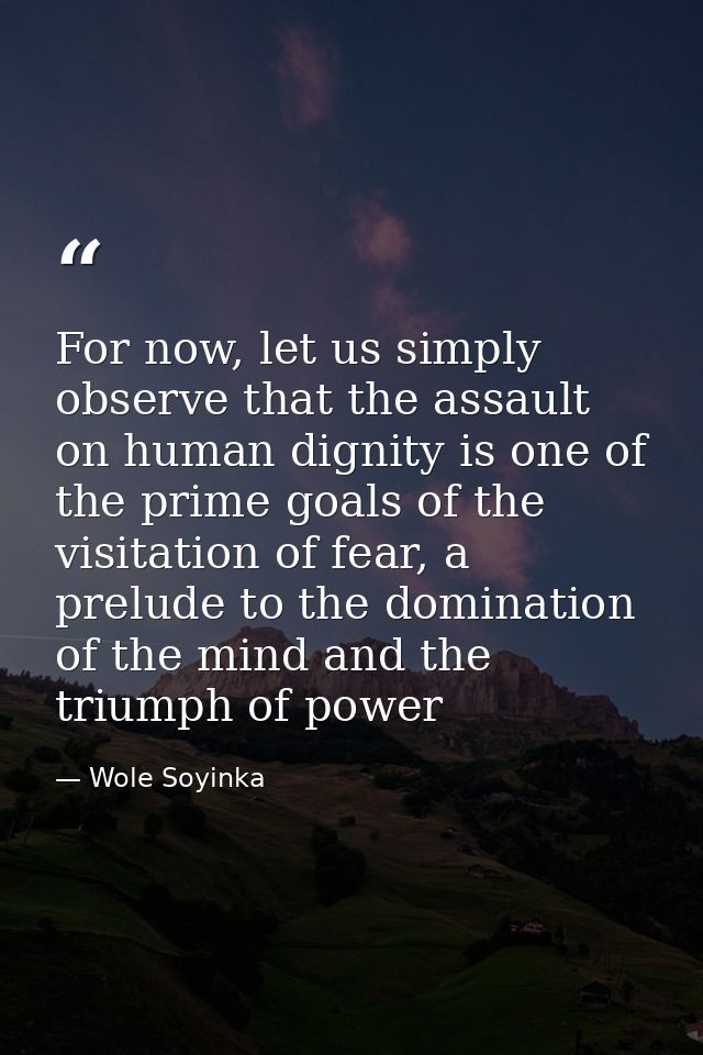 For now, let us simply observe that the assault on human dignity is one of the prime goals of the visitation of fear, a  — Wole Soyinka