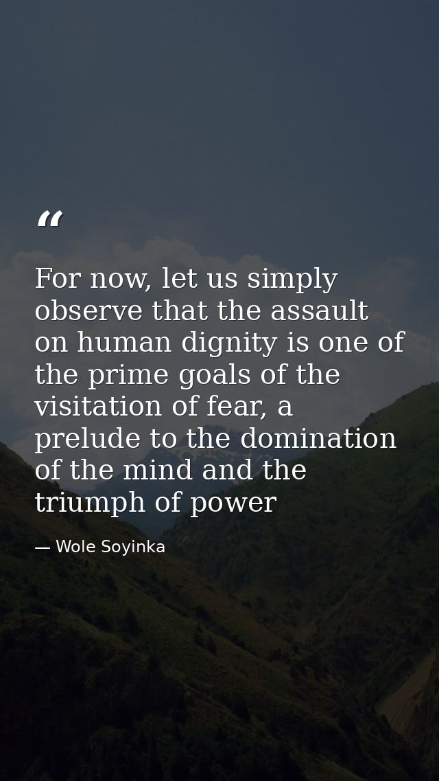 For now, let us simply observe that the assault on human dignity is one of the prime goals of the visitation of fear, a  — Wole Soyinka