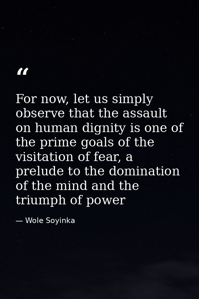For now, let us simply observe that the assault on human dignity is one of the prime goals of the visitation of fear, a  — Wole Soyinka