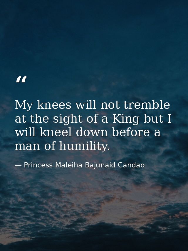 My knees will not tremble at the sight of a King but I will kneel down before a man of humility. — Princess Maleiha Bajunaid Candao