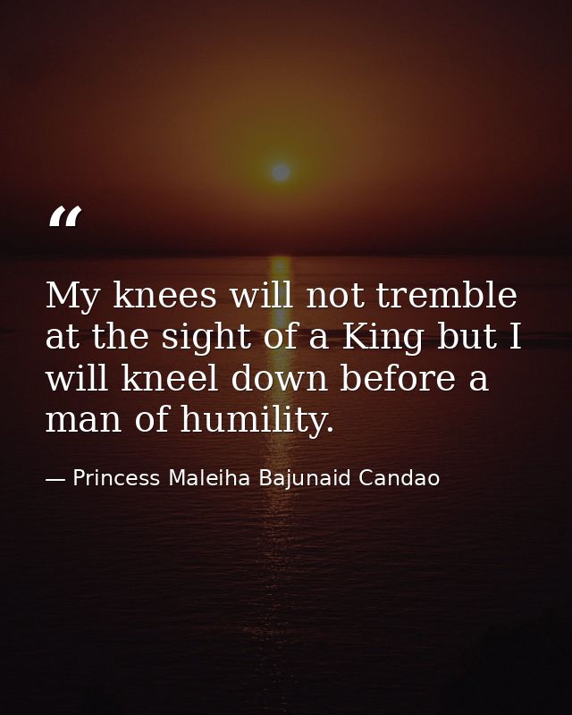 My knees will not tremble at the sight of a King but I will kneel down before a man of humility. — Princess Maleiha Bajunaid Candao