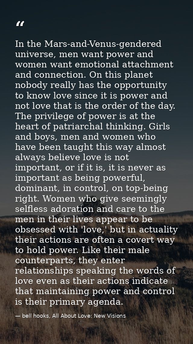 In the Mars-and-Venus-gendered universe, men want power and women want emotional attachment and connection. On this plan — bell hooks, All About Love: New Visions