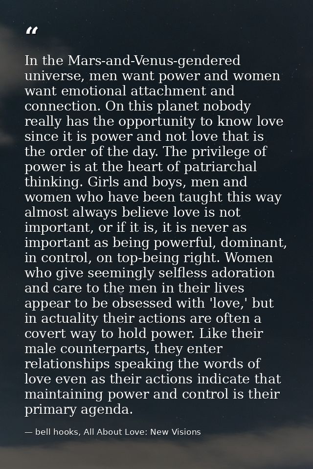In the Mars-and-Venus-gendered universe, men want power and women want emotional attachment and connection. On this plan — bell hooks, All About Love: New Visions