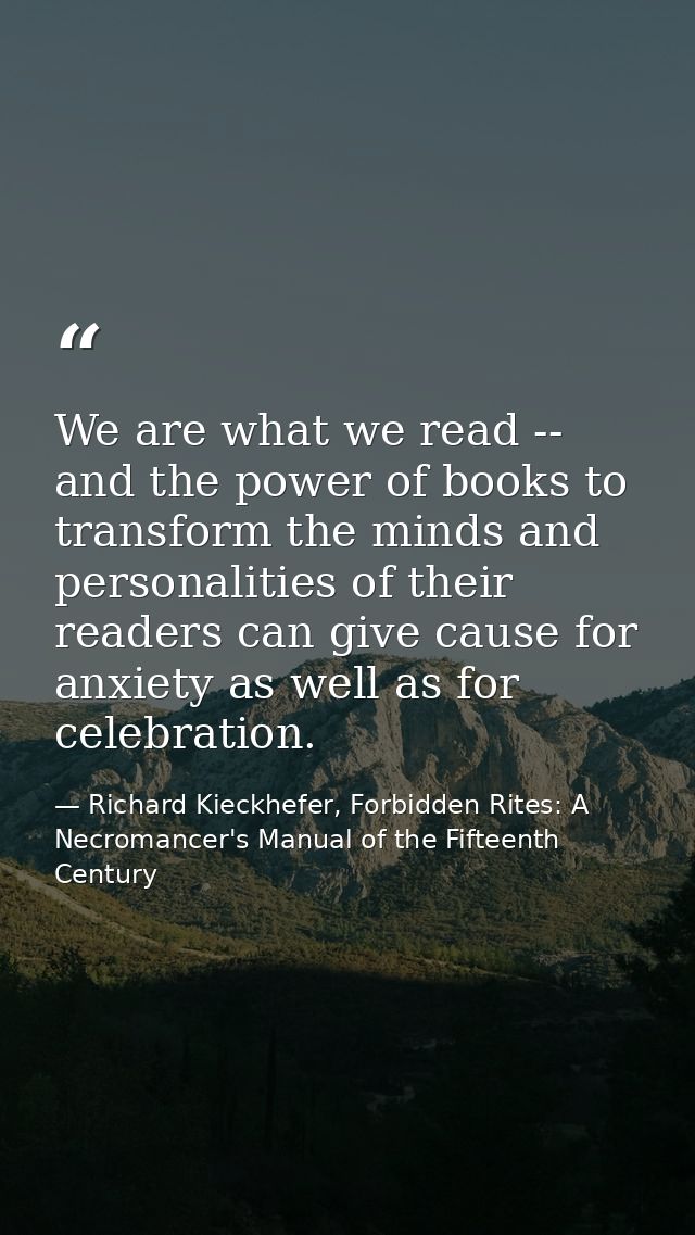 We are what we read -- and the power of books to transform the minds and personalities of their readers can give cause f — Richard Kieckhefer, Forbidden Rites: A Necromancer's Manual of the Fifteenth Century