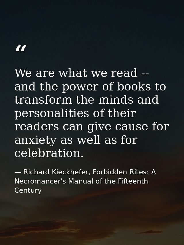 We are what we read -- and the power of books to transform the minds and personalities of their readers can give cause f — Richard Kieckhefer, Forbidden Rites: A Necromancer's Manual of the Fifteenth Century