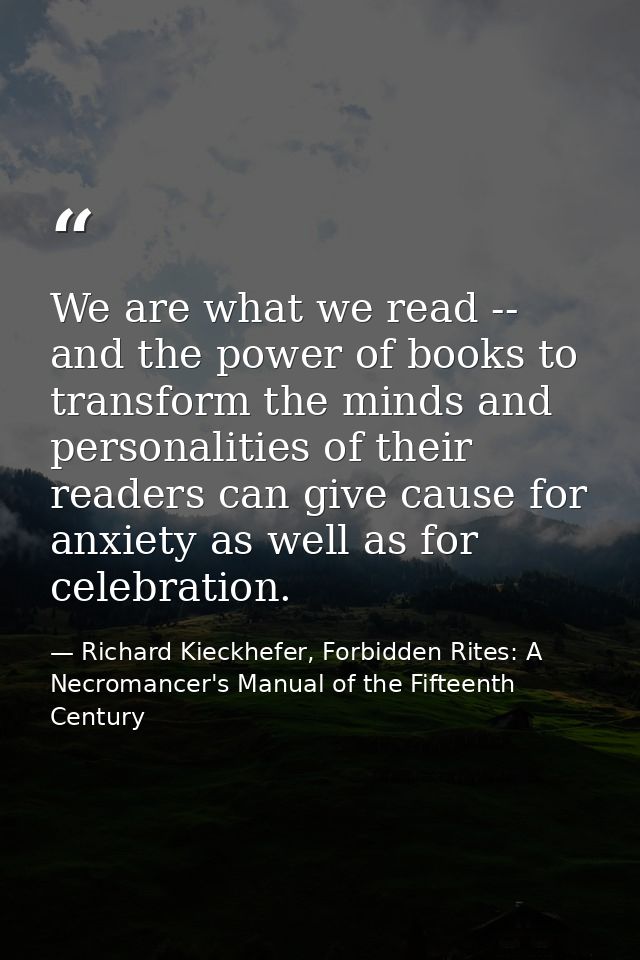 We are what we read -- and the power of books to transform the minds and personalities of their readers can give cause f — Richard Kieckhefer, Forbidden Rites: A Necromancer's Manual of the Fifteenth Century