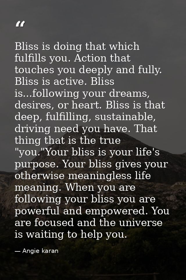 Bliss is doing that which fulfills you. Action that touches you deeply and fully. Bliss is active. Bliss is...following  — Angie karan