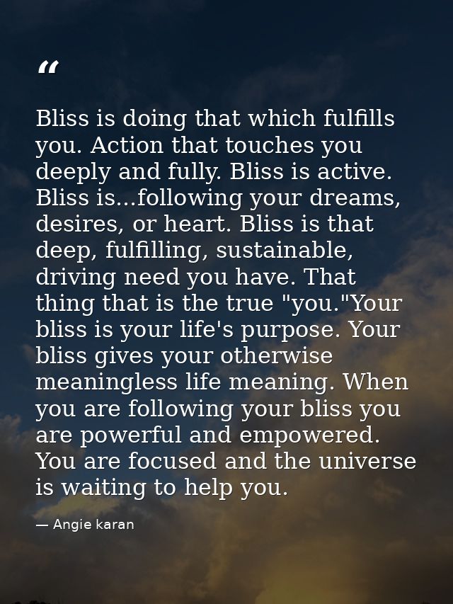 Bliss is doing that which fulfills you. Action that touches you deeply and fully. Bliss is active. Bliss is...following  — Angie karan