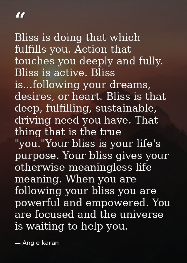 Bliss is doing that which fulfills you. Action that touches you deeply and fully. Bliss is active. Bliss is...following  — Angie karan