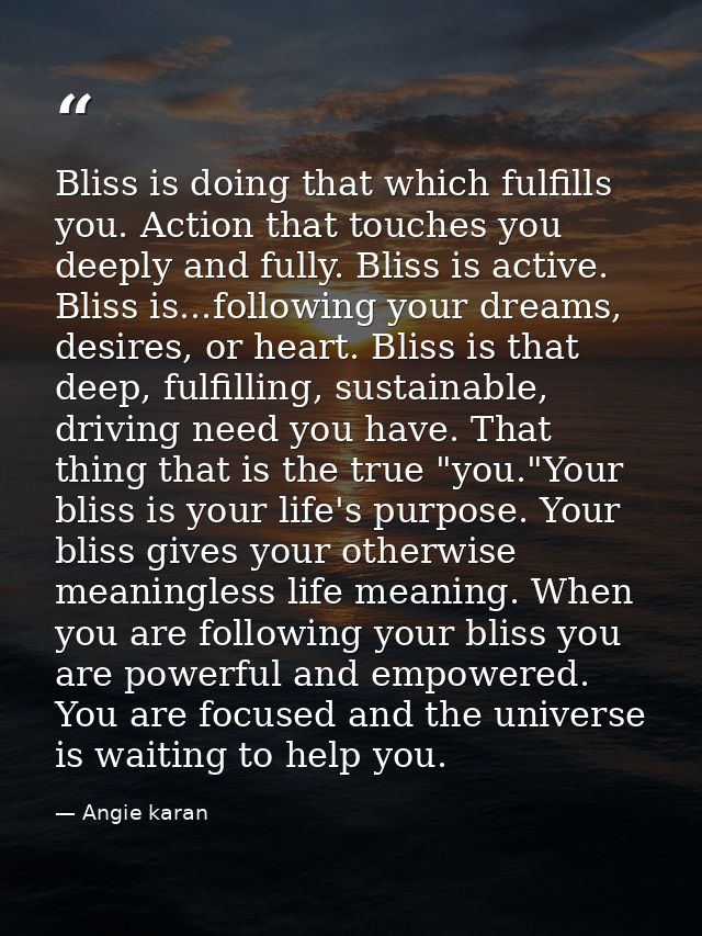 Bliss is doing that which fulfills you. Action that touches you deeply and fully. Bliss is active. Bliss is...following  — Angie karan