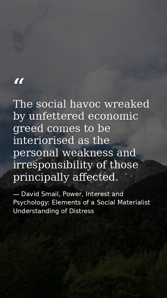 The social havoc wreaked by unfettered economic greed comes to be interiorised as the personal weakness and irresponsibi — David Smail, Power, Interest and Psychology: Elements of a Social Materialist Understanding of Distress